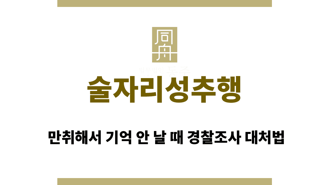 칼럼: 술자리성추행 만취해서 기억 안 날 때 경찰조사 대처법