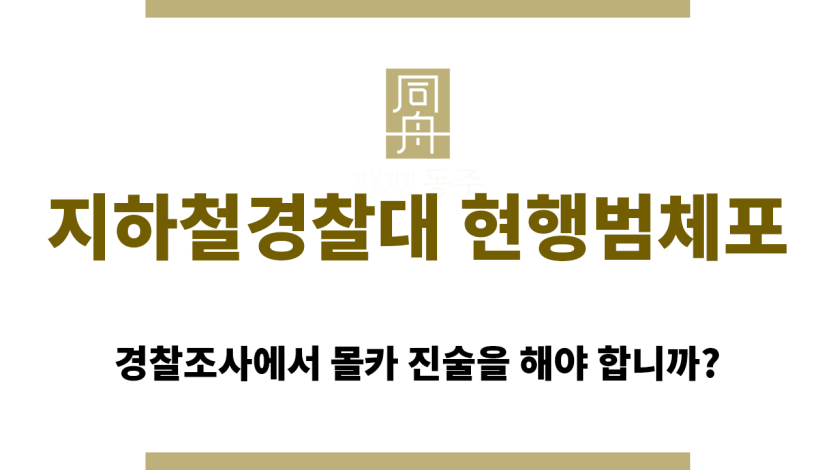 지하철경찰대 현행범체포로 인해 몰카진술을 해야 하는 경우